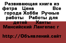 Развивающая книга из фетра › Цена ­ 7 000 - Все города Хобби. Ручные работы » Работы для детей   . Ханты-Мансийский,Лангепас г.